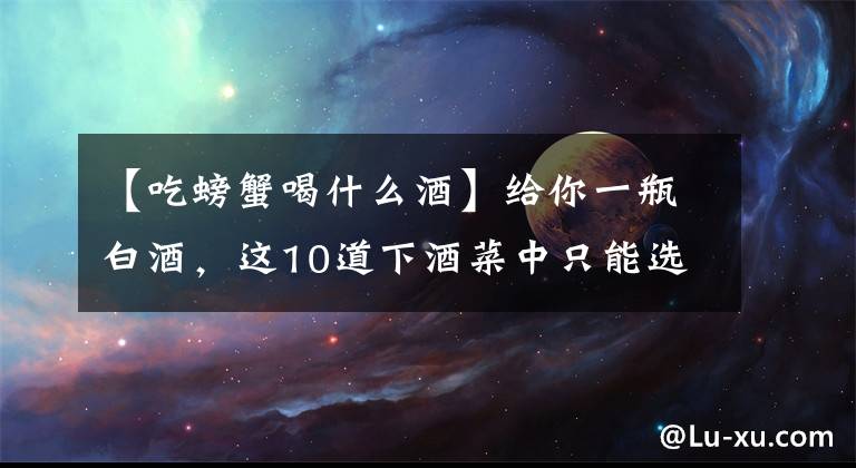 【吃螃蟹喝什么酒】给你一瓶白酒,这10道下酒菜中只能选一种,你选哪道呢
