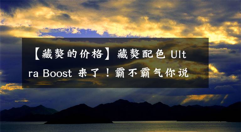 【藏獒的价格】藏獒配色 Ultra Boost 来了！霸不霸气你说了算！