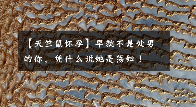 【天竺鼠怀孕】早就不是处男的你，凭什么说她是荡妇！