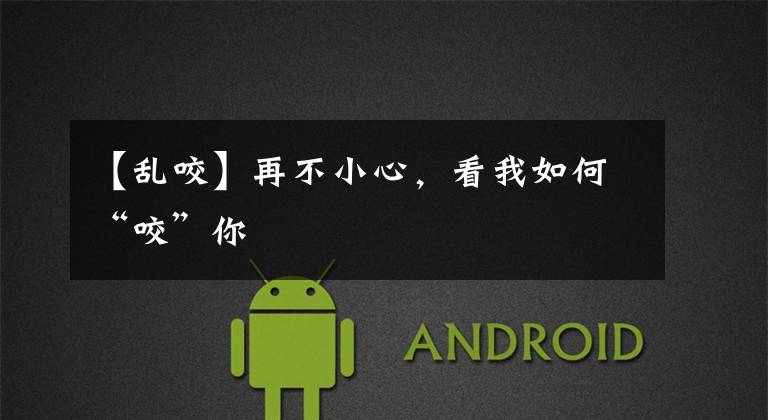 【乱咬】再不小心，看我如何“咬”你