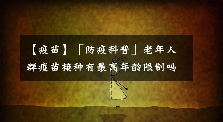 【疫苗】「防疫科普」老年人群疫苗接种有最高年龄限制吗?