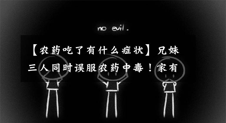 【农药吃了有什么症状】兄妹三人同时误服农药中毒!家有儿女该如何防范?