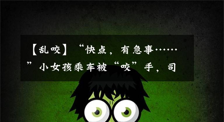 【乱咬】“快点，有急事……”小女孩乘车被“咬”手，司机直接开到消防站