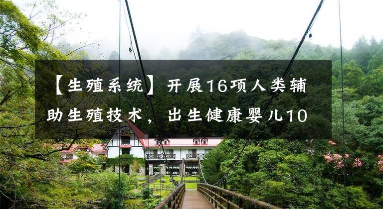 【生殖系统】开展16项人类辅助生殖技术,出生健康婴儿10000余名