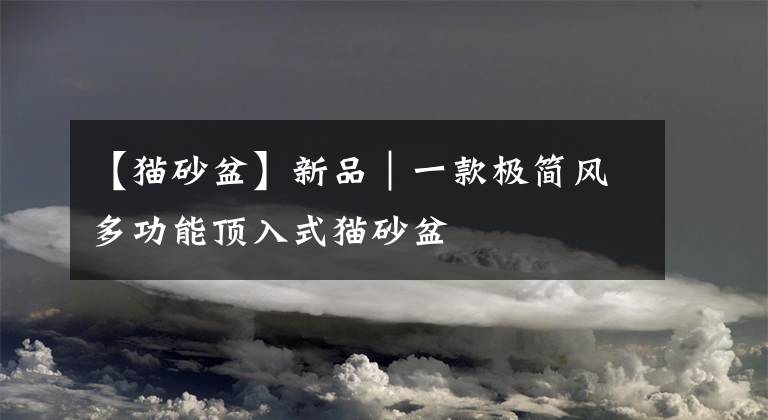 【猫砂盆】新品｜一款极简风多功能顶入式猫砂盆