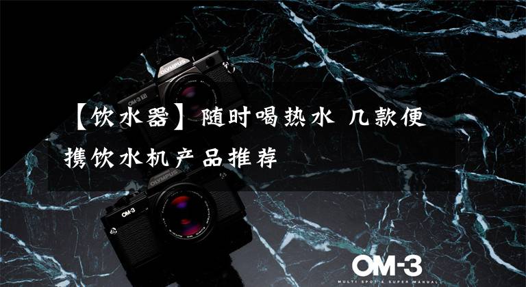 【饮水器】随时喝热水 几款便携饮水机产品推荐