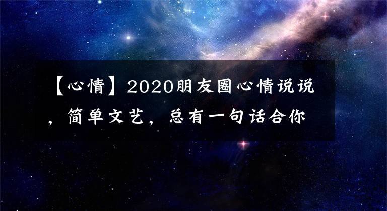 【心情】2020朋友圈心情说说,简单文艺,总有一句话合你心意