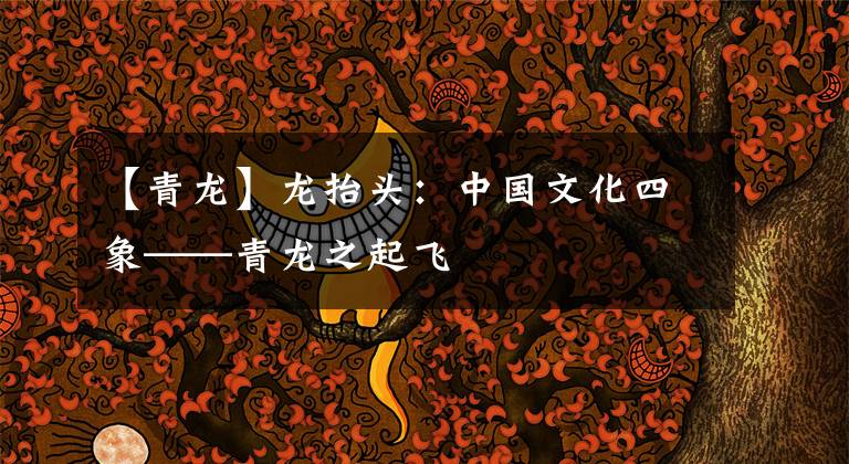 【青龙】龙抬头：中国文化四象——青龙之起飞