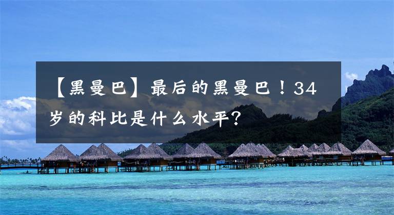 【黑曼巴】最后的黑曼巴！34岁的科比是什么水平？