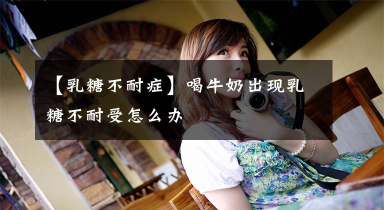 【乳糖不耐症】喝牛奶出现乳糖不耐受怎么办