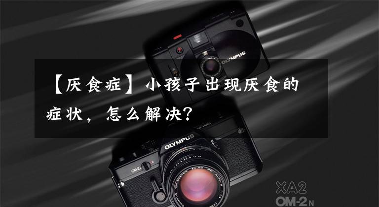 【厌食症】小孩子出现厌食的症状，怎么解决？
