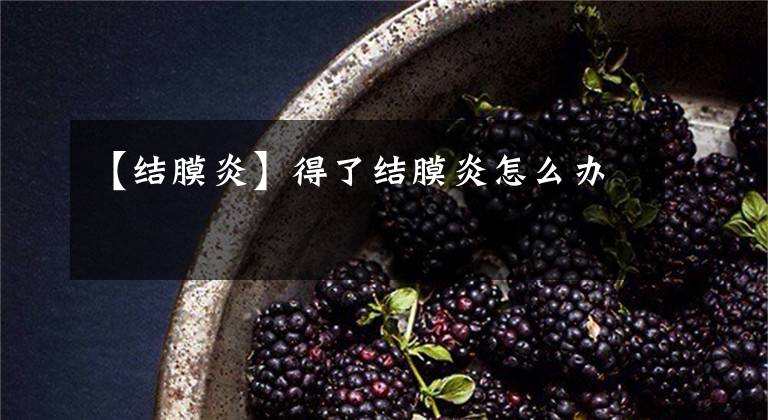 【结膜炎】得了结膜炎怎么办