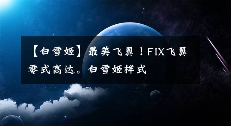 【白雪姬】最美飞翼！FIX飞翼零式高达。白雪姬样式