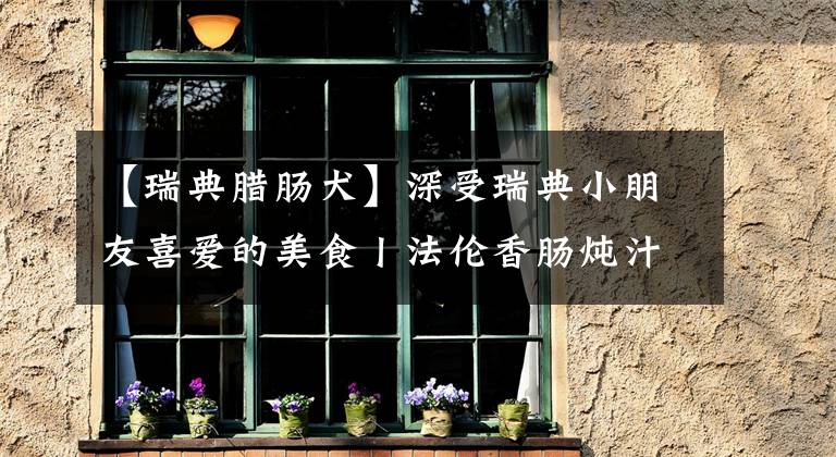 【瑞典腊肠犬】深受瑞典小朋友喜爱的美食丨法伦香肠炖汁