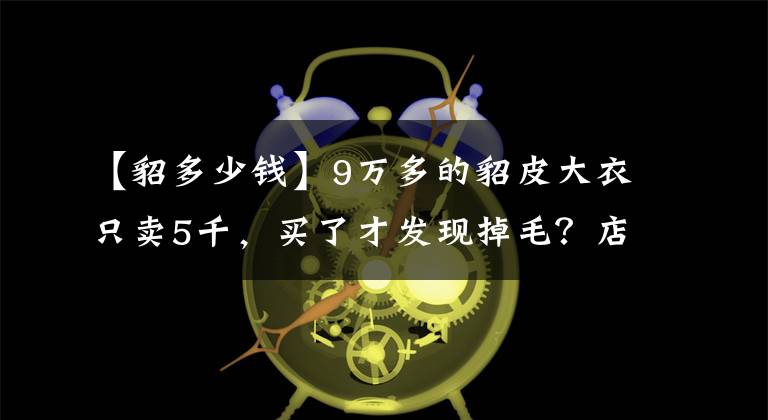 【貂多少钱】9万多的貂皮大衣只卖5千，买了才发现掉毛？店家：穿一年半咋退