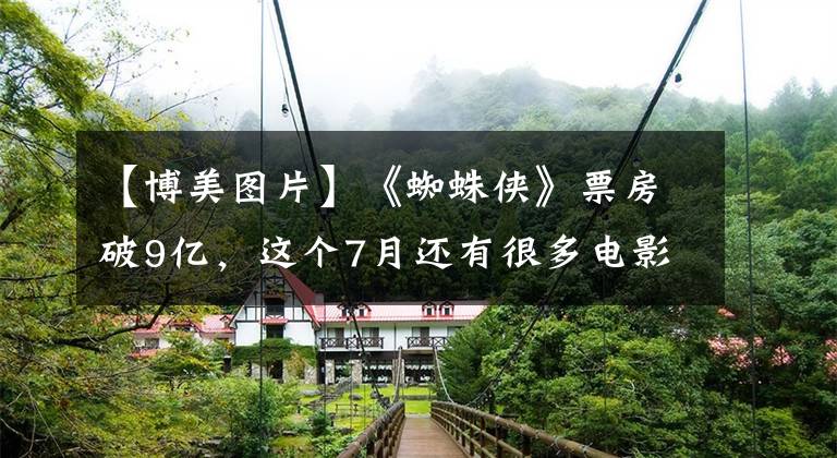 【博美图片】《蜘蛛侠》票房破9亿,这个7月还有很多电影可看!「观影指南」