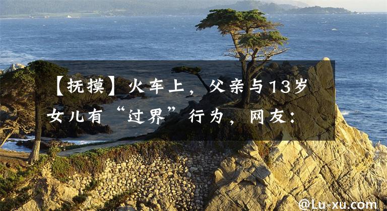 【抚摸】火车上，父亲与13岁女儿有“过界”行为，网友：难以理解