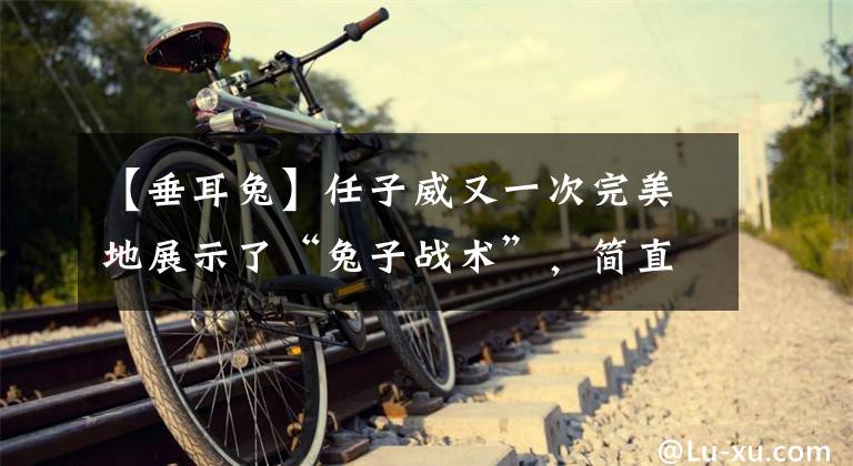 【垂耳兔】任子威又一次完美地展示了“兔子战术”，简直是颜值与实力共存