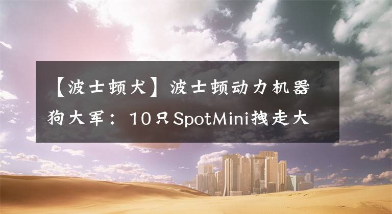【波士顿犬】波士顿动力机器狗大军：10只SpotMini拽走大货车，商用在即