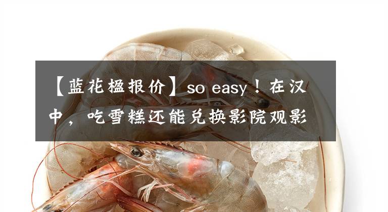 【蓝花楹报价】so easy!在汉中,吃雪糕还能兑换影院观影卡!