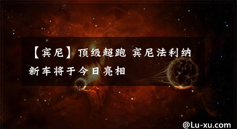 【宾尼】顶级超跑 宾尼法利纳新车将于今日亮相