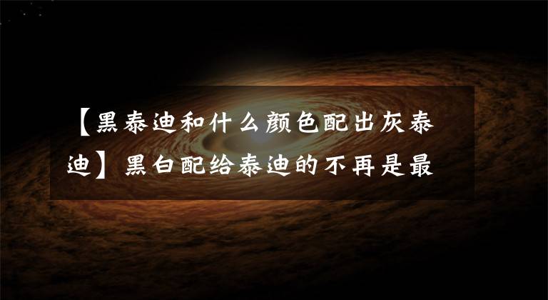 【黑泰迪和什么颜色配出灰泰迪】黑白配给泰迪的不再是最好的“搭档”。主人们要小心