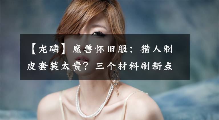 【龙磷】魔兽怀旧服：猎人制皮套装太贵？三个材料刷新点，轻松入手虚鳞套