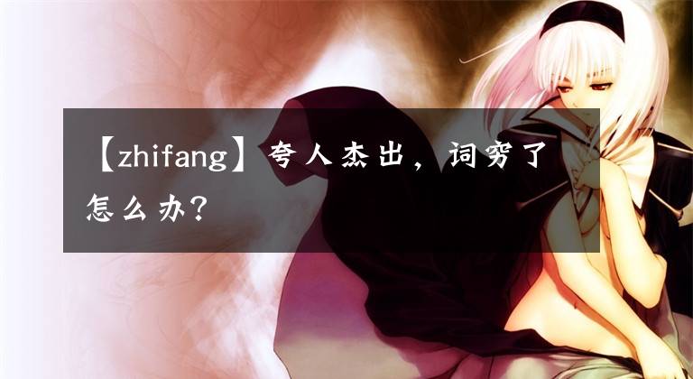 【zhifang】夸人杰出,词穷了怎么办?