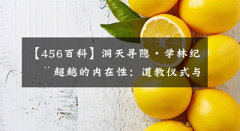 【456百科】洞天寻隐·学林纪丨超越的内在性:道教仪式与宇宙论中的洞天