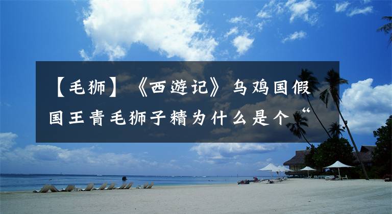【毛狮】《西游记》乌鸡国假国王青毛狮子精为什么是个“太监”？