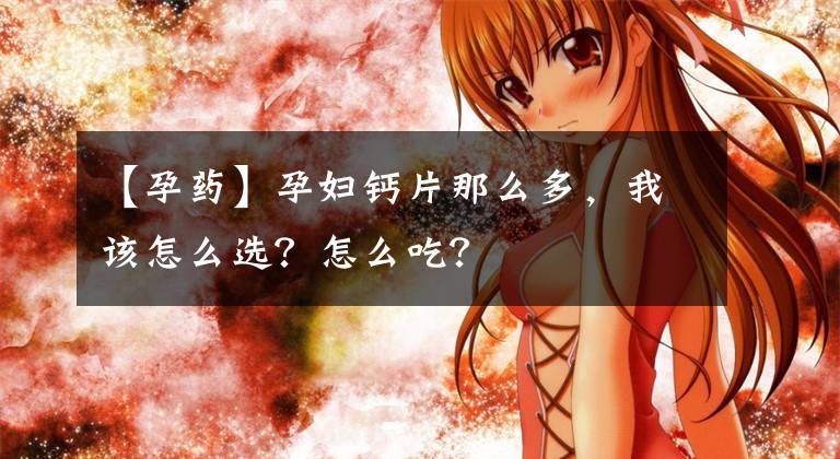 【孕药】孕妇钙片那么多，我该怎么选？怎么吃？