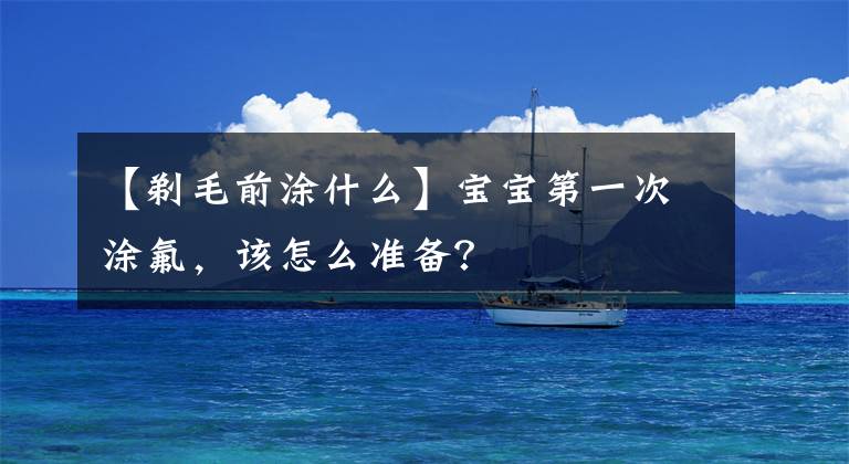 【剃毛前涂什么】宝宝第一次涂氟,该怎么准备?