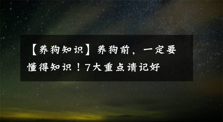 【养狗知识】养狗前,一定要懂得知识!7大重点请记好