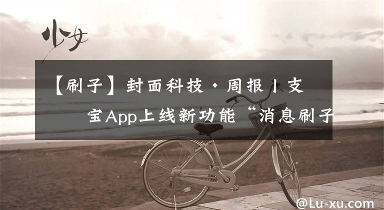 【刷子】封面科技·周报丨支付宝App上线新功能“消息刷子”;热门中概股、能源股多数上涨