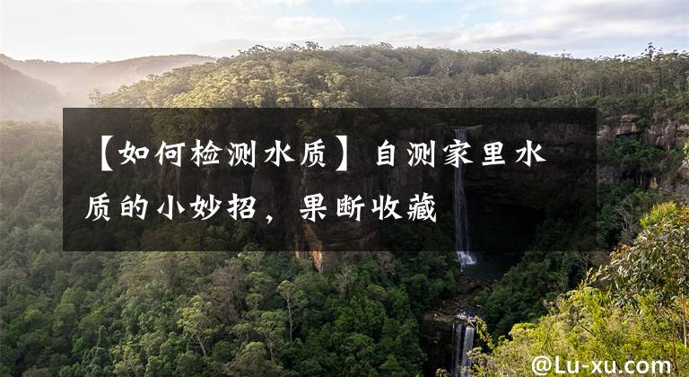 【如何检测水质】自测家里水质的小妙招，果断收藏