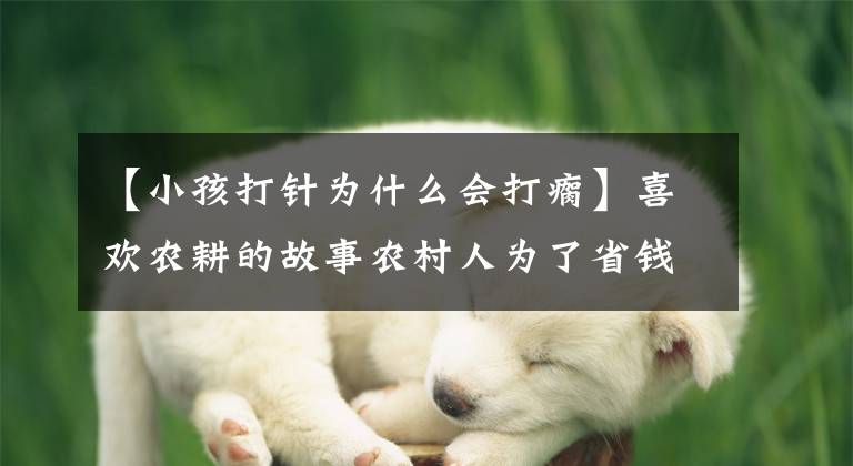 【小孩打针为什么会打瘸】喜欢农耕的故事农村人为了省钱,在泥沟里打针,使腿瘸了。