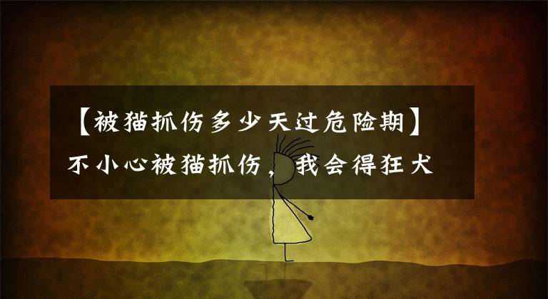 【被猫抓伤多少天过危险期】不小心被猫抓伤,我会得狂犬病吗?