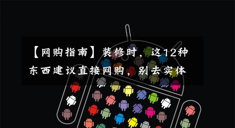 【网购指南】装修时，这12种东西建议直接网购，别去实体店交智商税了