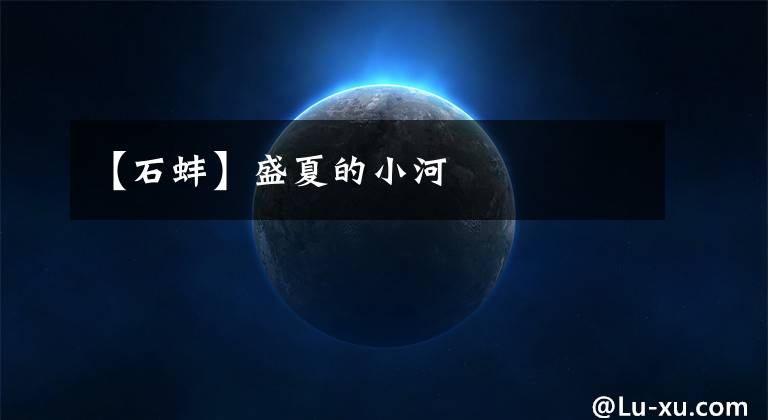 【石蚌】盛夏的小河