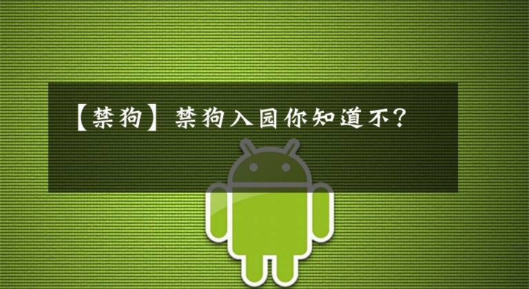 【禁狗】禁狗入园你知道不？