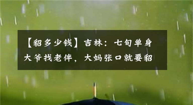 【貂多少钱】吉林：七旬单身大爷找老伴，大妈张口就要貂皮大衣，真的太现实了