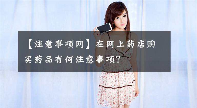 【注意事项网】在网上药店购买药品有何注意事项？