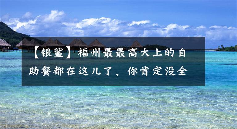 【银鲨】福州最最高大上的自助餐都在这儿了，你肯定没全吃过