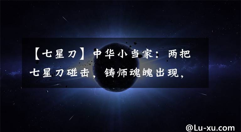 【七星刀】中华小当家：两把七星刀碰击，铸师魂魄出现，赋予雷恩七星刀力量
