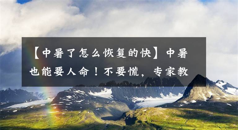 【中暑了怎么恢复的快】中暑也能要人命！不要慌，专家教您如何正确缓解中暑症状！
