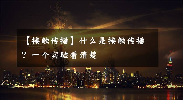 【接触传播】什么是接触传播?一个实验看清楚