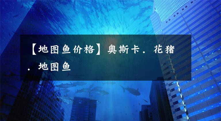 【地图鱼价格】奥斯卡．花猪．地图鱼