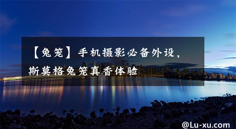 【兔笼】手机摄影必备外设,斯莫格兔笼真香体验