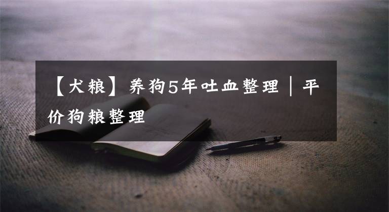 【犬粮】养狗5年吐血整理|平价狗粮整理