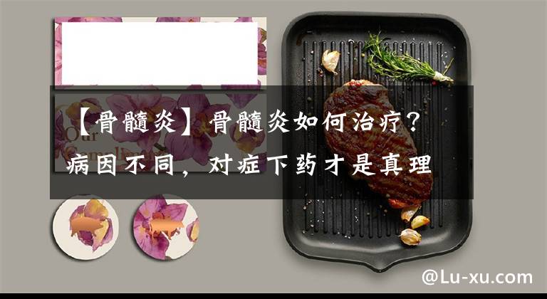 【骨髓炎】骨髓炎如何治疗?病因不同,对症下药才是真理